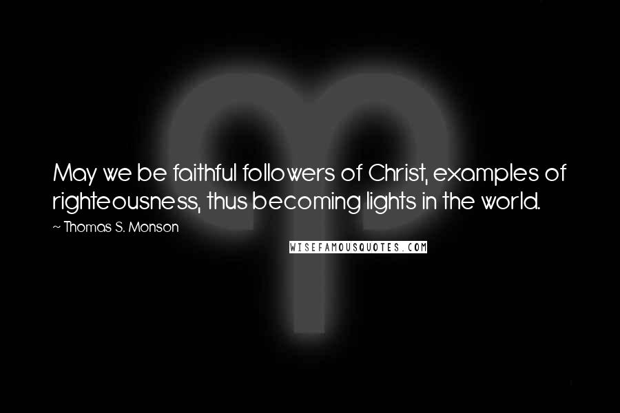 Thomas S. Monson quotes: May we be faithful followers of Christ, examples of righteousness, thus becoming lights in the world. Thomas S. Monson quotes: May we be faithful followers of Christ, examples of righteousness, thus becoming lights in the world.