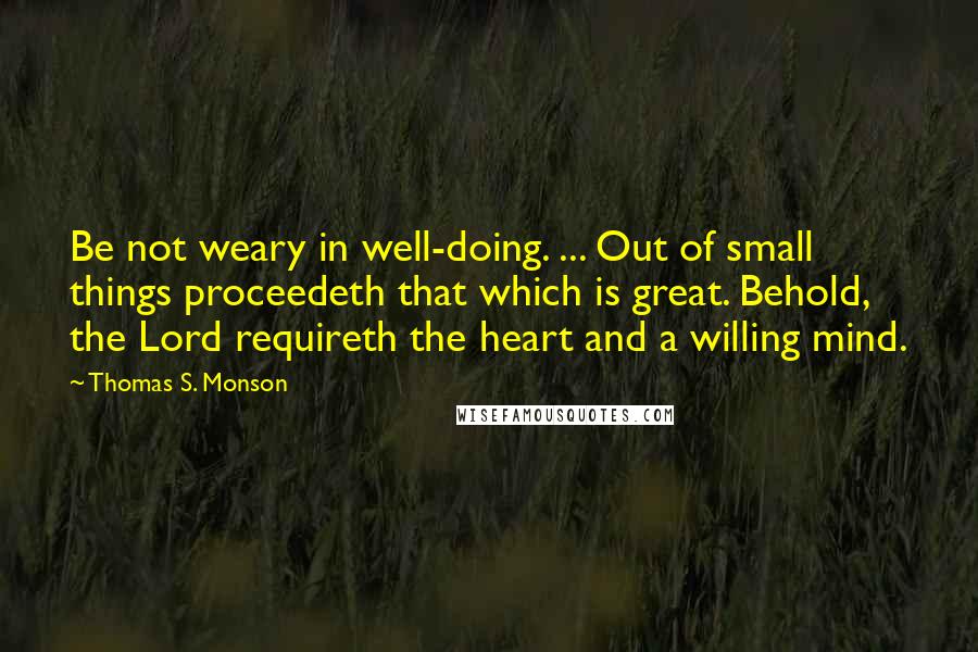Thomas S. Monson quotes: Be not weary in well-doing. ... Out of small things proceedeth that which is great. Behold, the Lord requireth the heart and a willing mind.