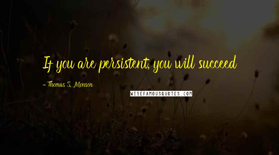 Thomas S. Monson quotes: If you are persistent, you will succeed