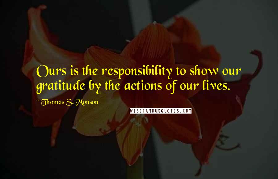 Thomas S. Monson quotes: Ours is the responsibility to show our gratitude by the actions of our lives.