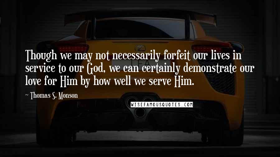Thomas S. Monson quotes: Though we may not necessarily forfeit our lives in service to our God, we can certainly demonstrate our love for Him by how well we serve Him. Thomas S. Monson quotes: Though we may not necessarily forfeit our lives in service to our God, we can certainly demonstrate our love for Him by how well we serve Him.