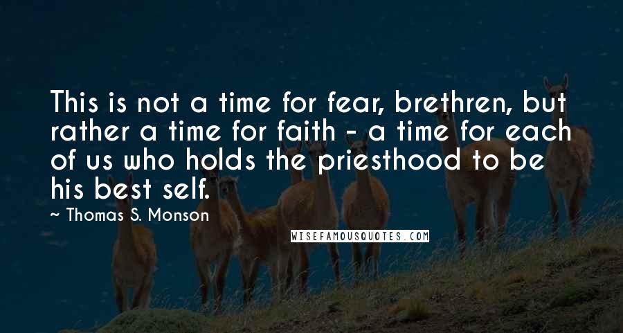 Thomas S. Monson quotes: This is not a time for fear, brethren, but rather a time for faith - a time for each of us who holds the priesthood to be his best self.