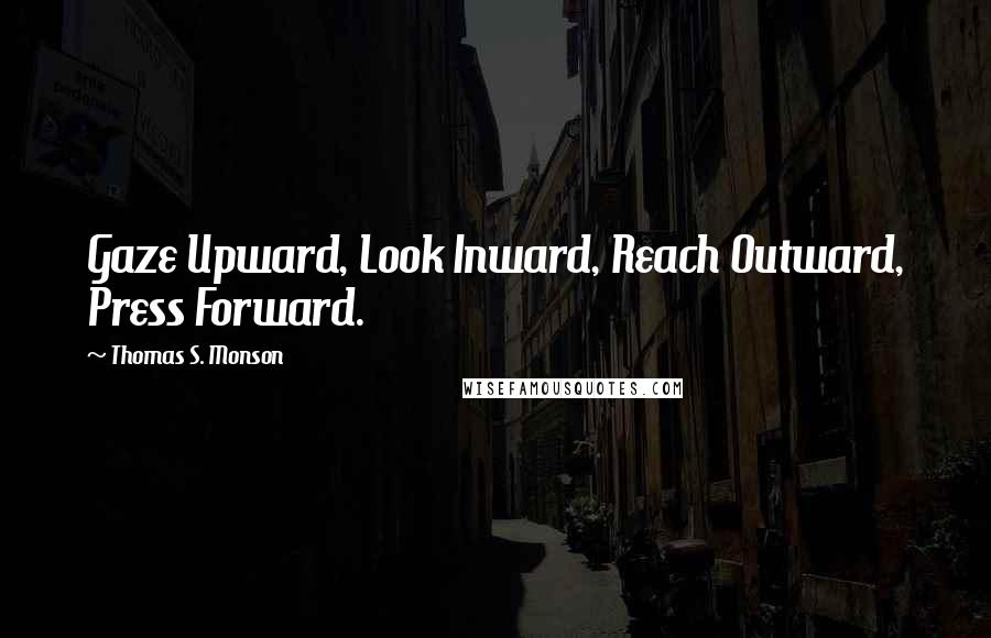 Thomas S. Monson quotes: Gaze Upward, Look Inward, Reach Outward, Press Forward.