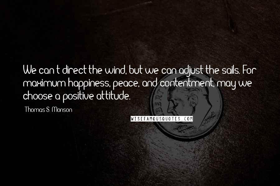 Thomas S. Monson quotes: We can't direct the wind, but we can adjust the sails. For maximum happiness, peace, and contentment, may we choose a positive attitude.