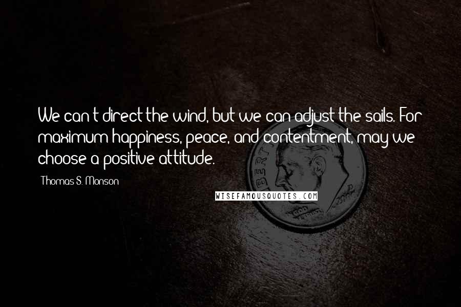 Thomas S. Monson quotes: We can't direct the wind, but we can adjust the sails. For maximum happiness, peace, and contentment, may we choose a positive attitude. Thomas S. Monson quotes: We can't direct the wind, but we can adjust the sails. For maximum happiness, peace, and contentment, may we choose a positive attitude.