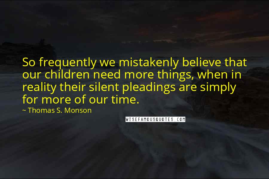 Thomas S. Monson quotes: So frequently we mistakenly believe that our children need more things, when in reality their silent pleadings are simply for more of our time.