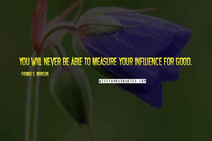 Thomas S. Monson quotes: You will never be able to measure your influence for good.