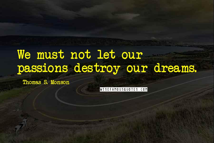 Thomas S. Monson quotes: We must not let our passions destroy our dreams.