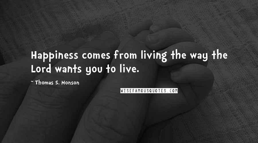 Thomas S. Monson quotes: Happiness comes from living the way the Lord wants you to live.