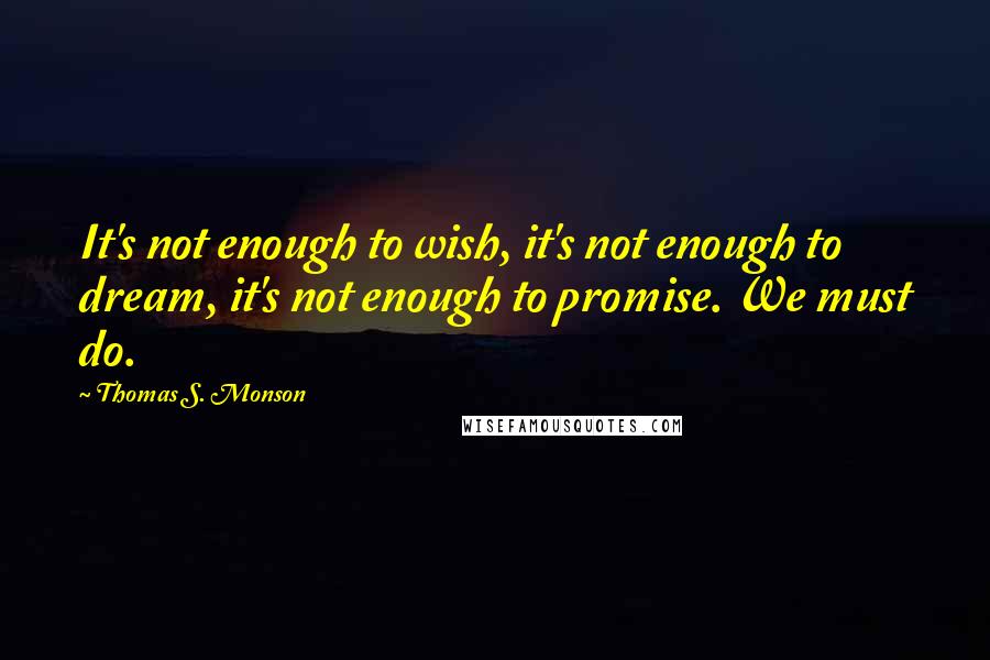 Thomas S. Monson quotes: It's not enough to wish, it's not enough to dream, it's not enough to promise. We must do.