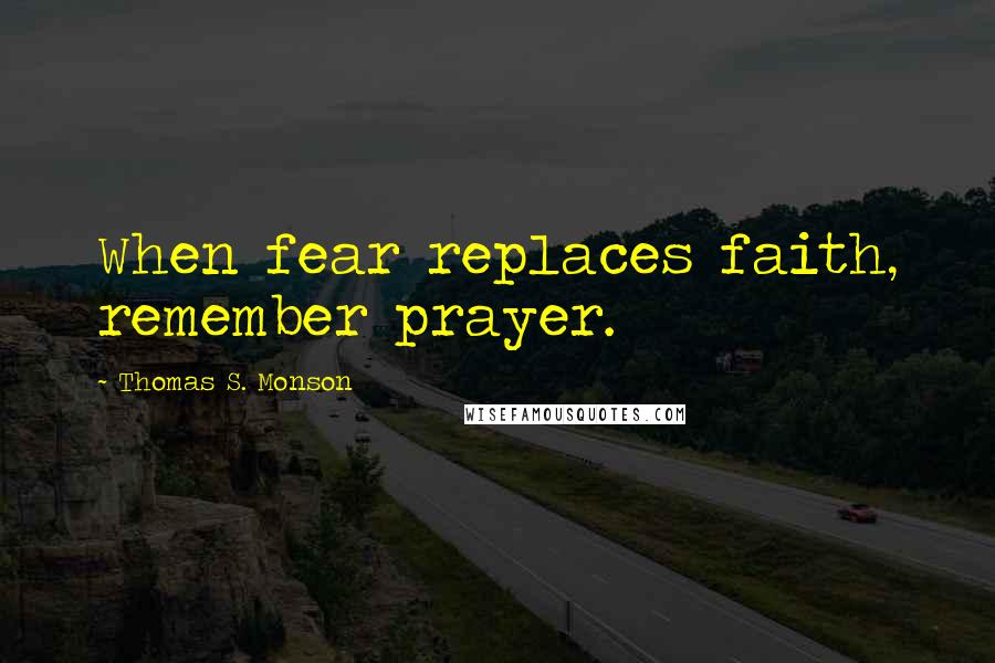 Thomas S. Monson quotes: When fear replaces faith, remember prayer.