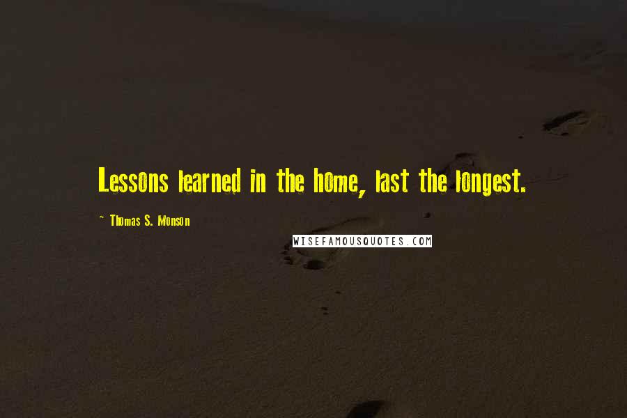 Thomas S. Monson quotes: Lessons learned in the home, last the longest.