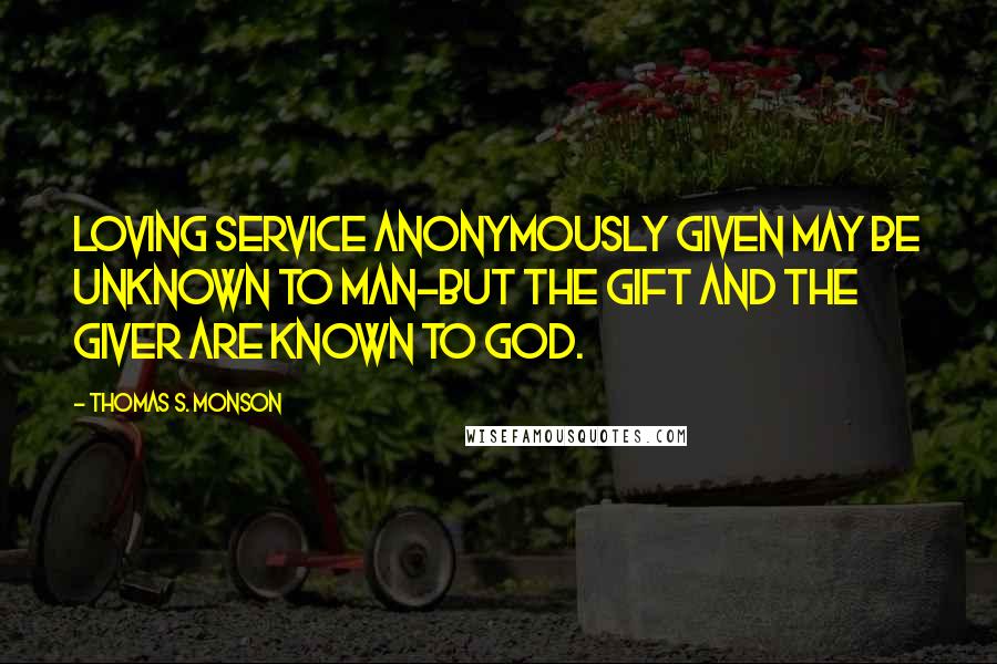 Thomas S. Monson quotes: Loving service anonymously given may be unknown to man-but the gift and the giver are known to God.