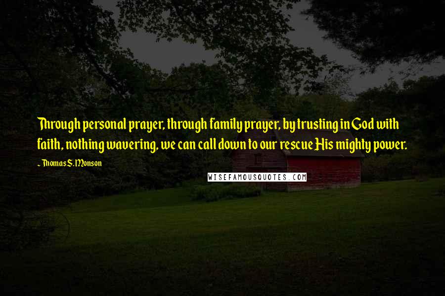 Thomas S. Monson quotes: Through personal prayer, through family prayer, by trusting in God with faith, nothing wavering, we can call down to our rescue His mighty power.