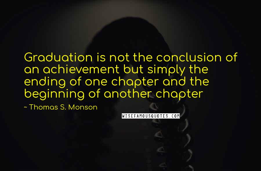 Thomas S. Monson quotes: Graduation is not the conclusion of an achievement but simply the ending of one chapter and the beginning of another chapter