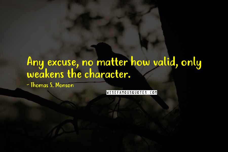 Thomas S. Monson quotes: Any excuse, no matter how valid, only weakens the character.