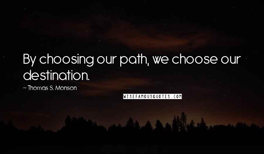 Thomas S. Monson quotes: By choosing our path, we choose our destination.