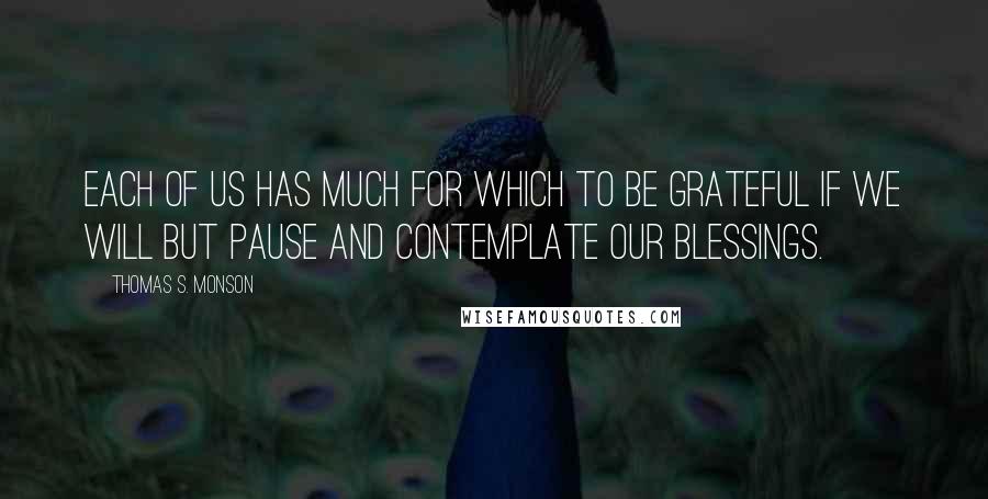 Thomas S. Monson quotes: Each of us has much for which to be grateful if we will but pause and contemplate our blessings.