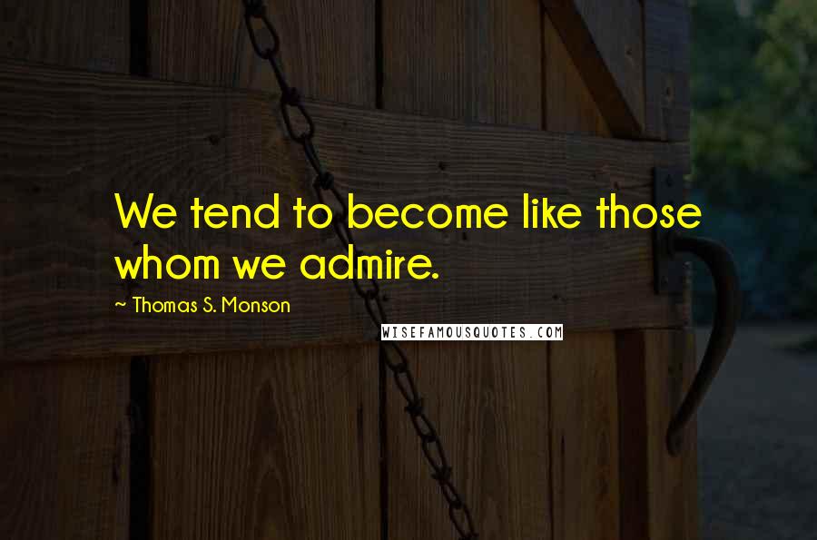 Thomas S. Monson quotes: We tend to become like those whom we admire.