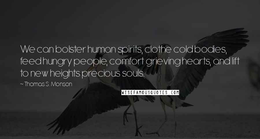 Thomas S. Monson quotes: We can bolster human spirits, clothe cold bodies, feed hungry people, comfort grieving hearts, and lift to new heights precious souls.
