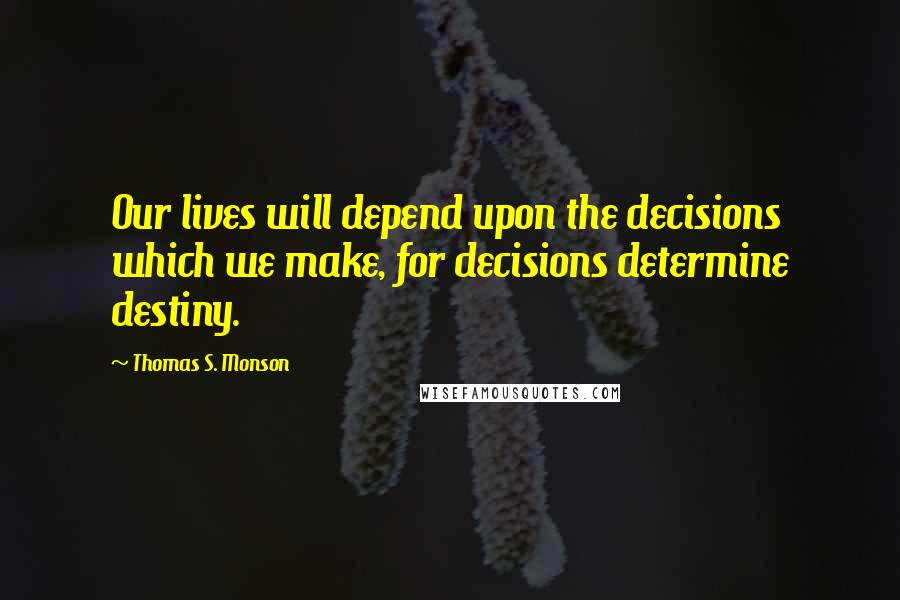 Thomas S. Monson quotes: Our lives will depend upon the decisions which we make, for decisions determine destiny.