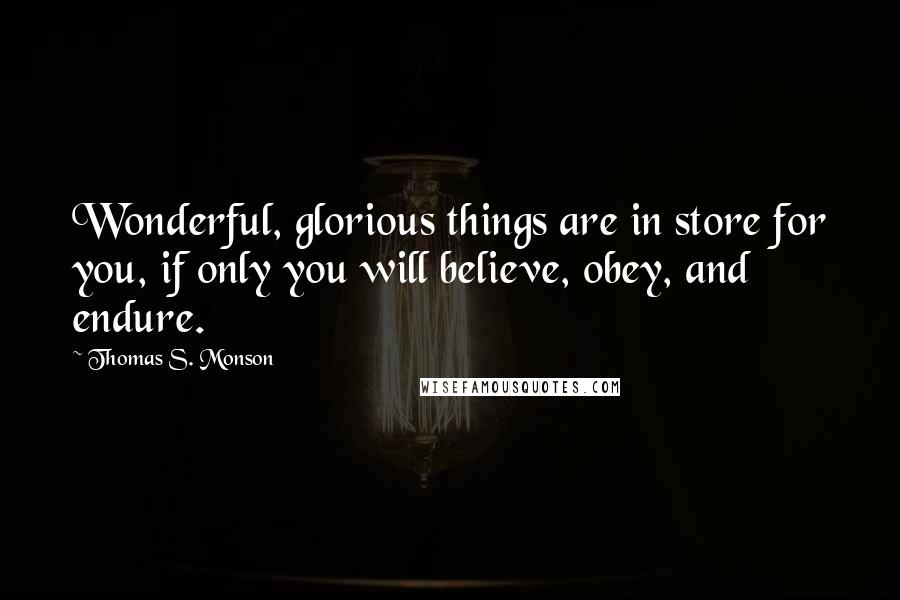 Thomas S. Monson quotes: Wonderful, glorious things are in store for you, if only you will believe, obey, and endure.