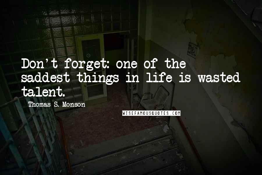 Thomas S. Monson quotes: Don't forget: one of the saddest things in life is wasted talent.