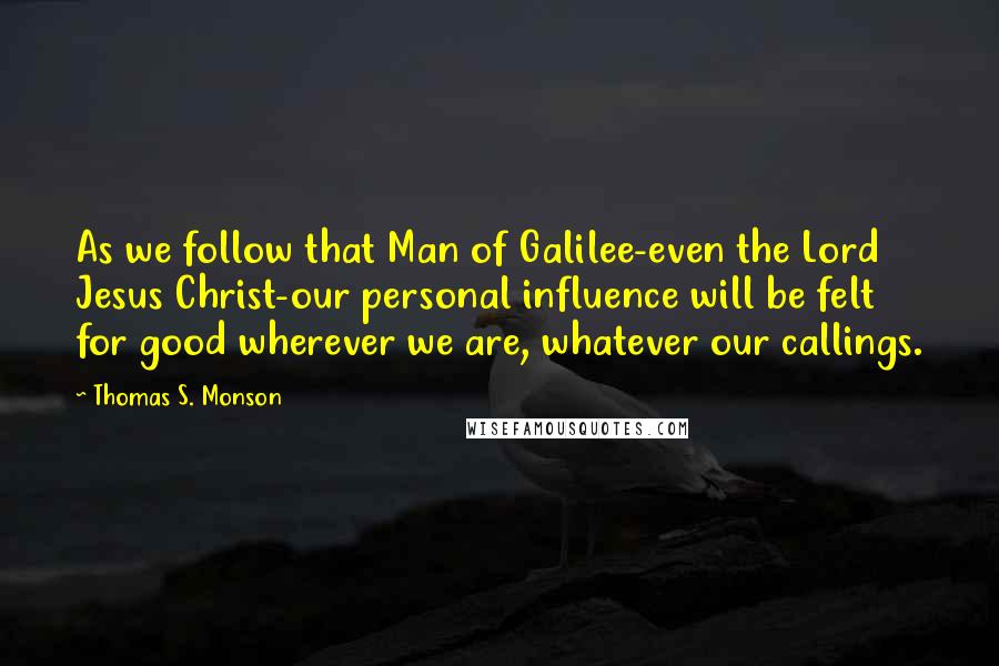 Thomas S. Monson quotes: As we follow that Man of Galilee-even the Lord Jesus Christ-our personal influence will be felt for good wherever we are, whatever our callings.