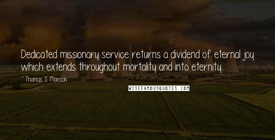 Thomas S. Monson quotes: Dedicated missionary service returns a dividend of eternal joy which extends throughout mortality and into eternity. Thomas S. Monson quotes: Dedicated missionary service returns a dividend of eternal joy which extends throughout mortality and into eternity.