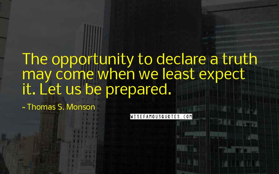 Thomas S. Monson quotes: The opportunity to declare a truth may come when we least expect it. Let us be prepared.