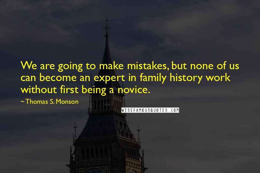 Thomas S. Monson quotes: We are going to make mistakes, but none of us can become an expert in family history work without first being a novice.