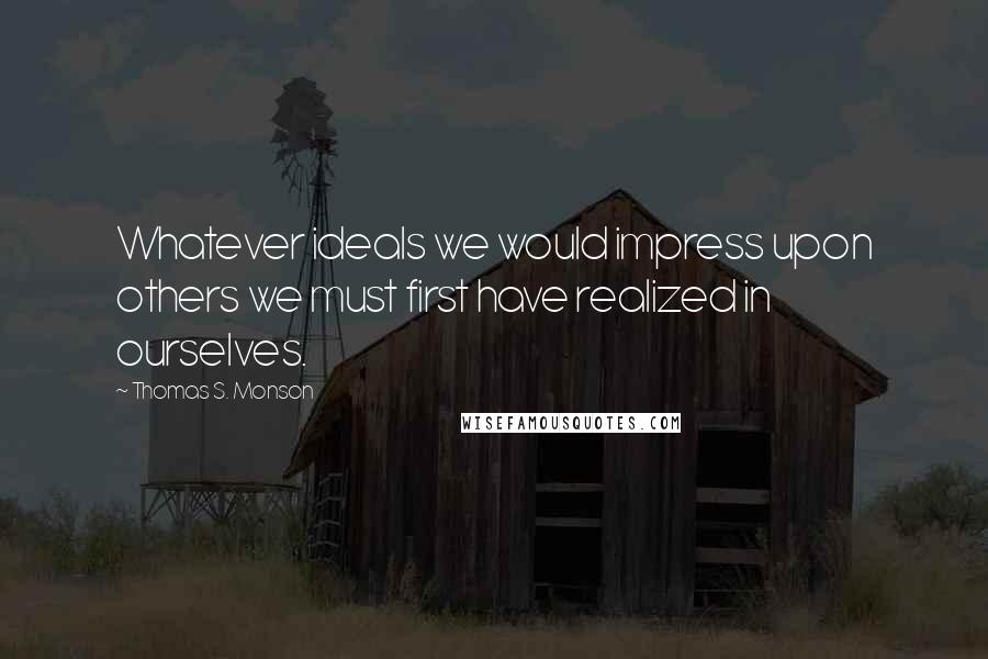 Thomas S. Monson quotes: Whatever ideals we would impress upon others we must first have realized in ourselves.