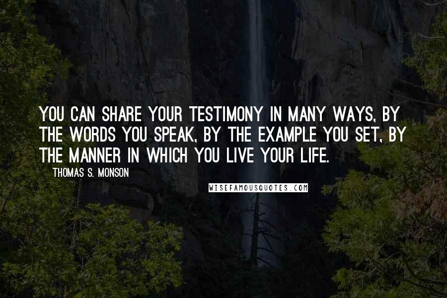Thomas S. Monson quotes: You can share your testimony in many ways, by the words you speak, by the example you set, by the manner in which you live your life.