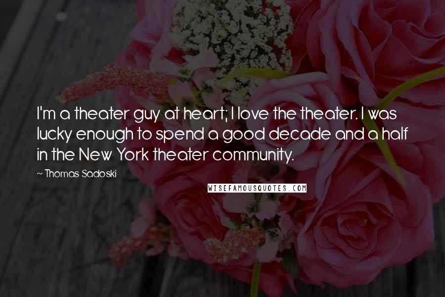 Thomas Sadoski quotes: I'm a theater guy at heart; I love the theater. I was lucky enough to spend a good decade and a half in the New York theater community.
