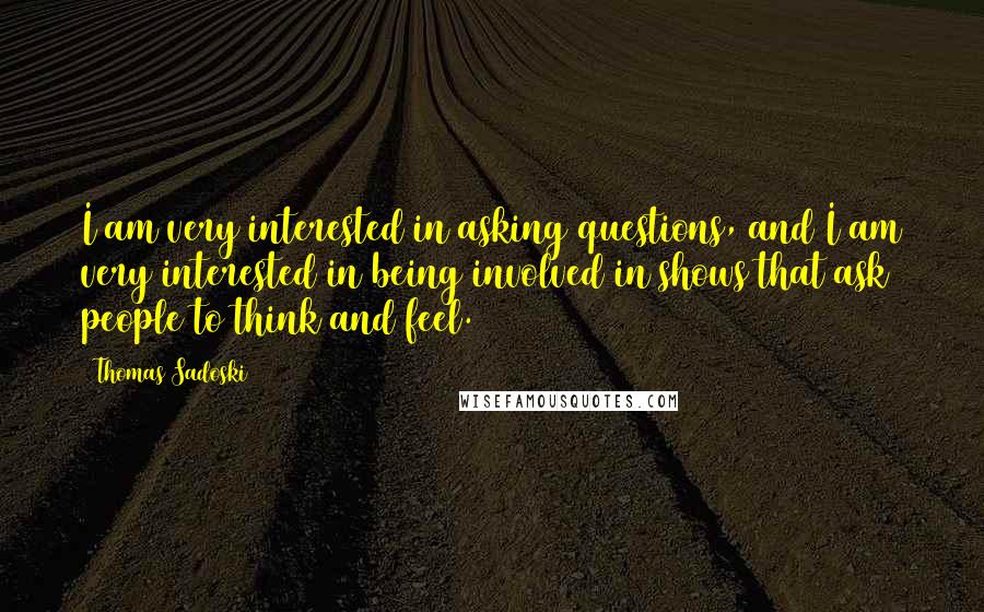 Thomas Sadoski quotes: I am very interested in asking questions, and I am very interested in being involved in shows that ask people to think and feel. Thomas Sadoski quotes: I am very interested in asking questions, and I am very interested in being involved in shows that ask people to think and feel.