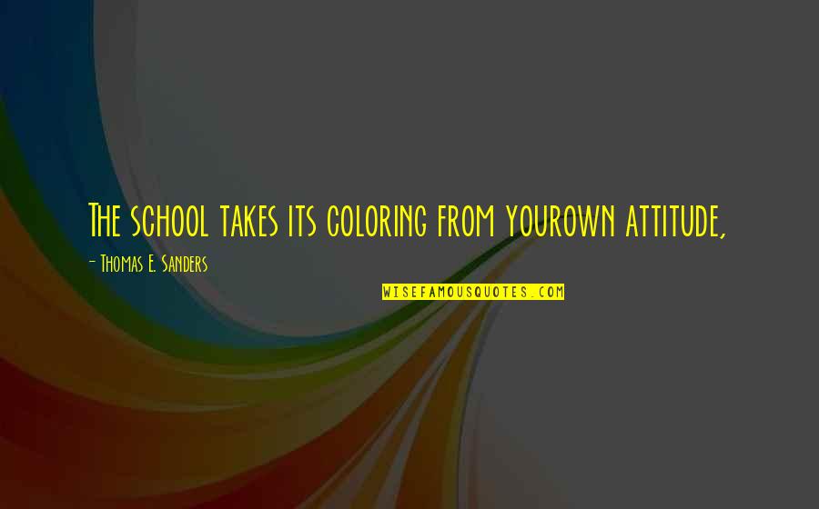 Thomas Sanders Quotes By Thomas E. Sanders: The school takes its coloring from yourown attitude, Thomas Sanders Quotes By Thomas E. Sanders: The school takes its coloring from yourown attitude,