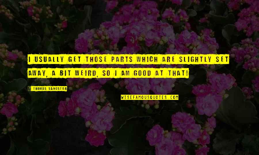Thomas Sangster Quotes By Thomas Sangster: I usually get those parts which are slightly Thomas Sangster Quotes By Thomas Sangster: I usually get those parts which are slightly