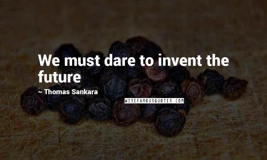 Thomas Sankara quotes: We must dare to invent the future