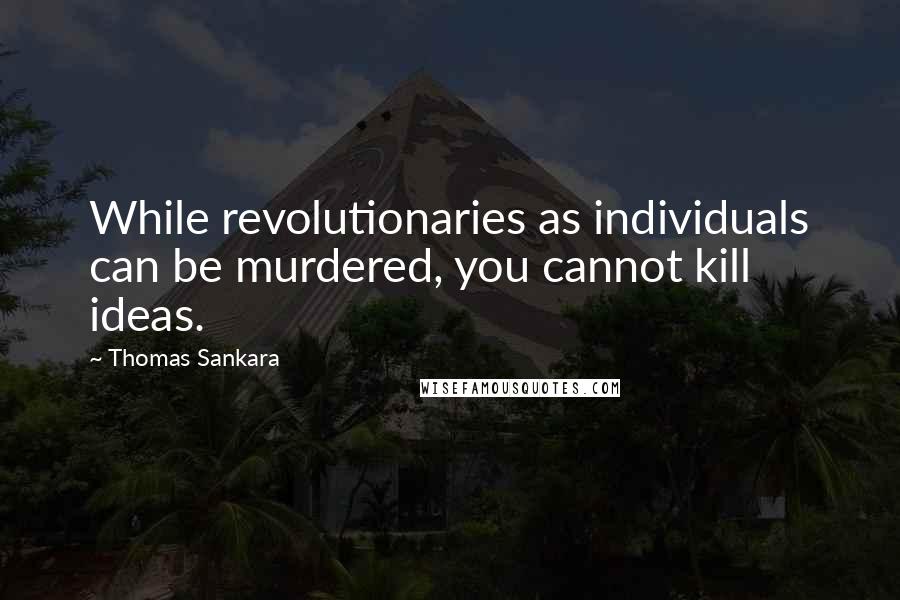 Thomas Sankara quotes: While revolutionaries as individuals can be murdered, you cannot kill ideas.