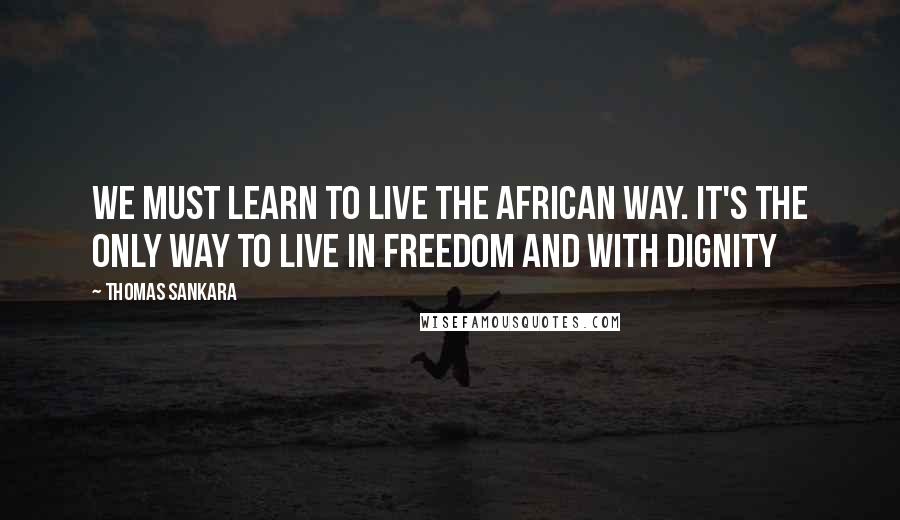 Thomas Sankara quotes: We must learn to live the African way. It's the only way to live in freedom and with dignity