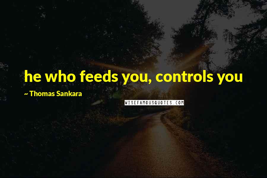 Thomas Sankara quotes: he who feeds you, controls you