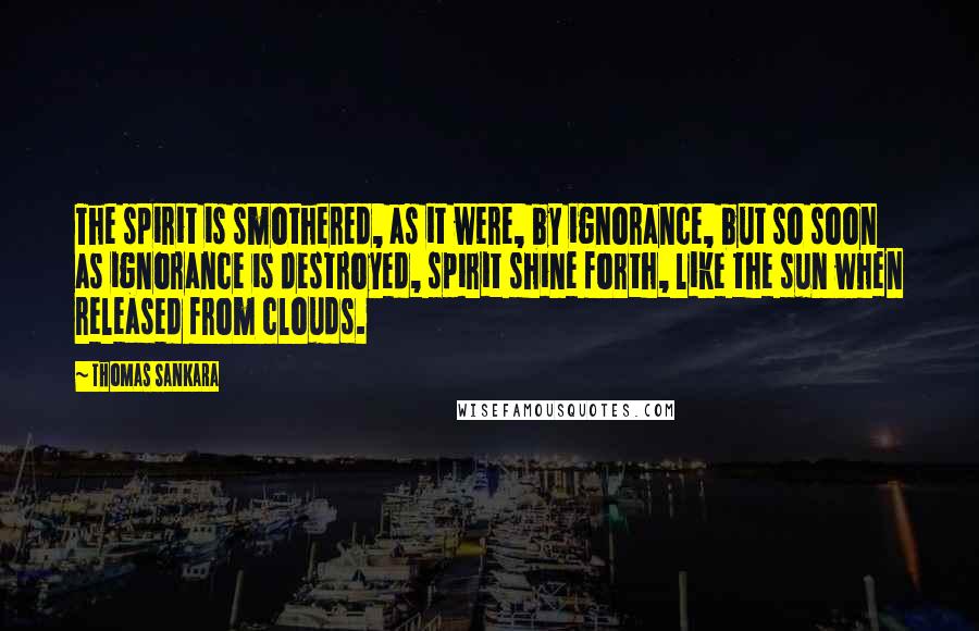 Thomas Sankara quotes: The spirit is smothered, as it were, by ignorance, but so soon as ignorance is destroyed, spirit shine forth, like the sun when released from clouds.