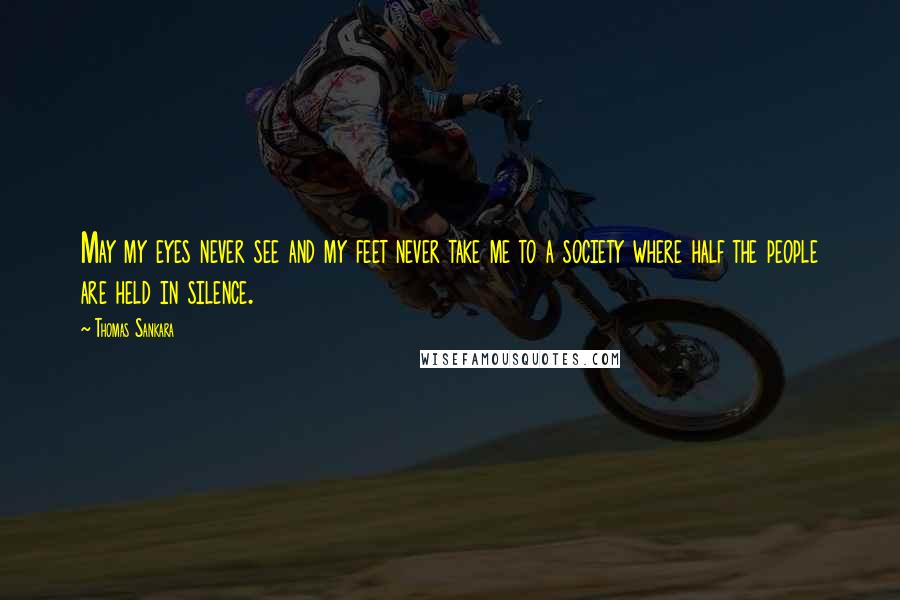 Thomas Sankara quotes: May my eyes never see and my feet never take me to a society where half the people are held in silence.