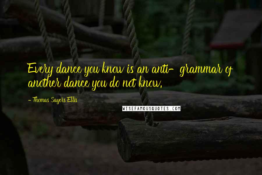 Thomas Sayers Ellis quotes: Every dance you know is an anti-grammar of another dance you do not know.