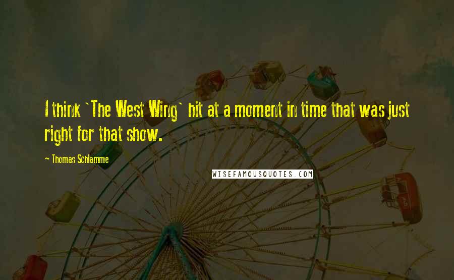 Thomas Schlamme quotes: I think 'The West Wing' hit at a moment in time that was just right for that show.