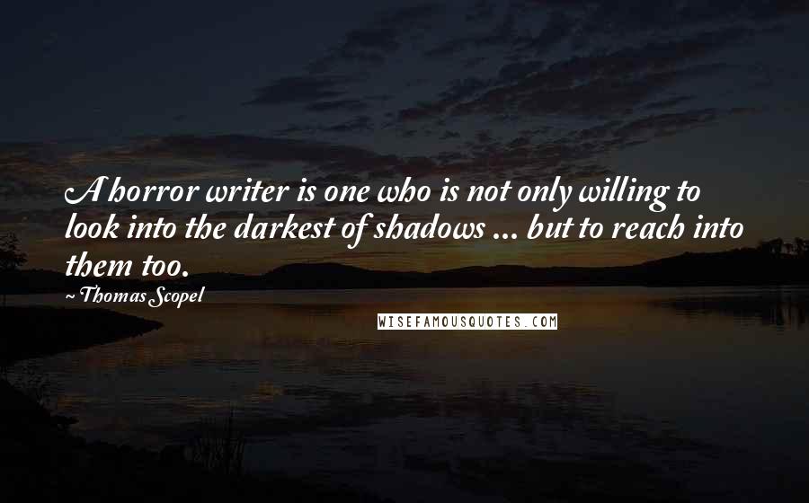 Thomas Scopel quotes: A horror writer is one who is not only willing to look into the darkest of shadows ... but to reach into them too.
