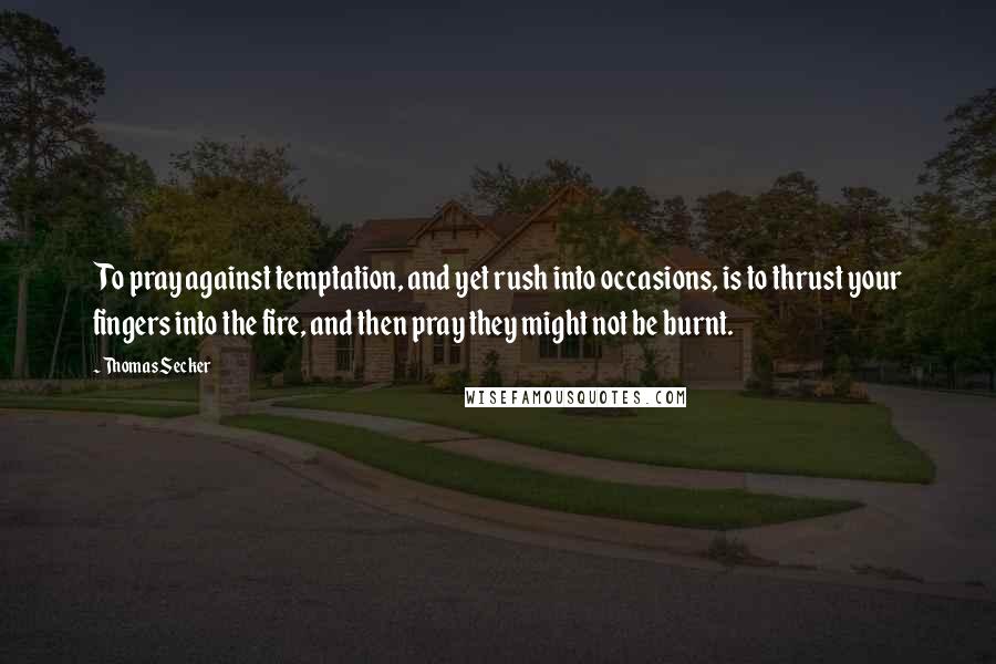 Thomas Secker quotes: To pray against temptation, and yet rush into occasions, is to thrust your fingers into the fire, and then pray they might not be burnt.