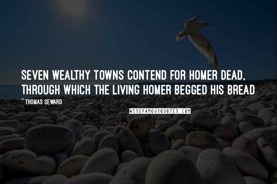 Thomas Seward quotes: Seven wealthy towns contend for Homer dead, Through which the living Homer begged his bread