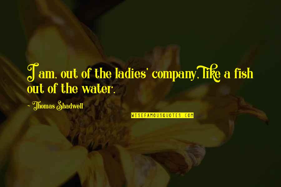 Thomas Shadwell Quotes By Thomas Shadwell: I am, out of the ladies' company, like Thomas Shadwell Quotes By Thomas Shadwell: I am, out of the ladies' company, like