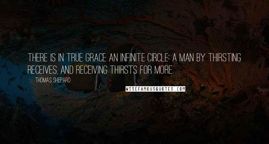 Thomas Shepard quotes: There is in true grace an infinite circle: a man by thirsting receives, and receiving thirsts for more.